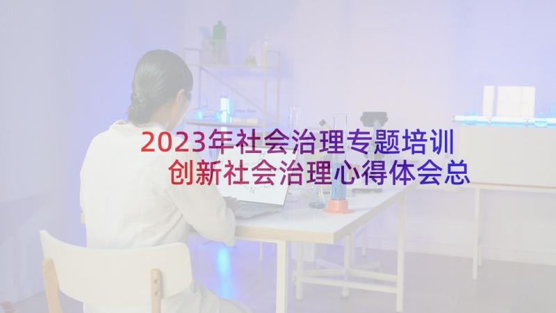 2023年社会治理专题培训 创新社会治理心得体会总结(精选7篇)