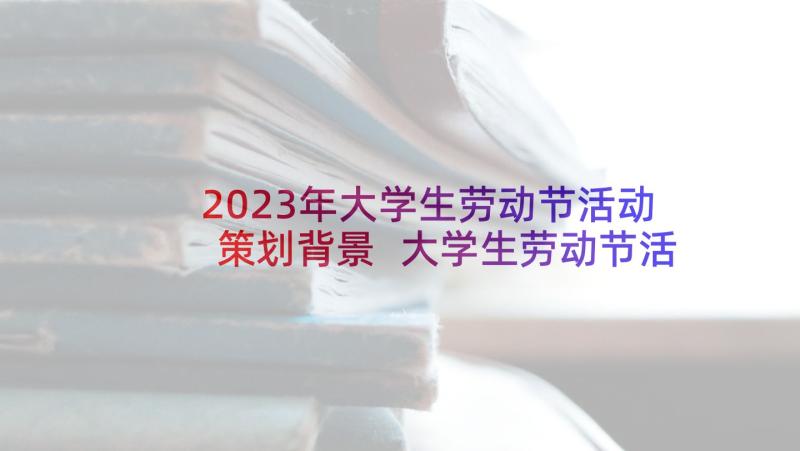 2023年大学生劳动节活动策划背景 大学生劳动节活动策划书(优质5篇)