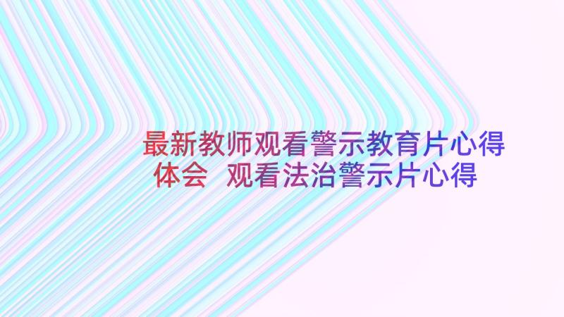 最新教师观看警示教育片心得体会 观看法治警示片心得体会(优秀6篇)