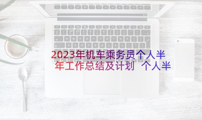 2023年机车乘务员个人半年工作总结及计划 个人半年工作总结下半年工作计划(优质6篇)