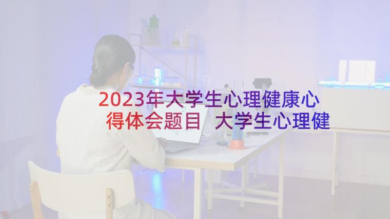 2023年大学生心理健康心得体会题目 大学生心理健康的心得体会(汇总10篇)