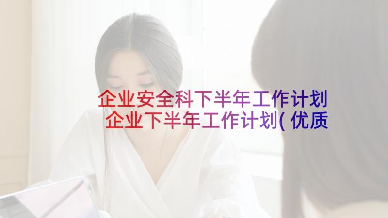 企业安全科下半年工作计划 企业下半年工作计划(优质6篇)