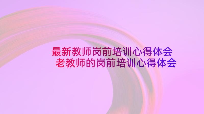 最新教师岗前培训心得体会 老教师的岗前培训心得体会(模板5篇)