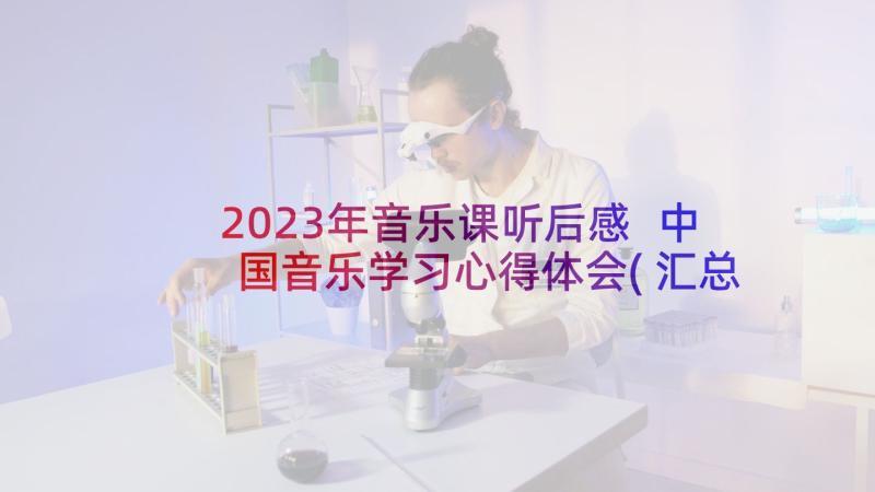 2023年音乐课听后感 中国音乐学习心得体会(汇总7篇)