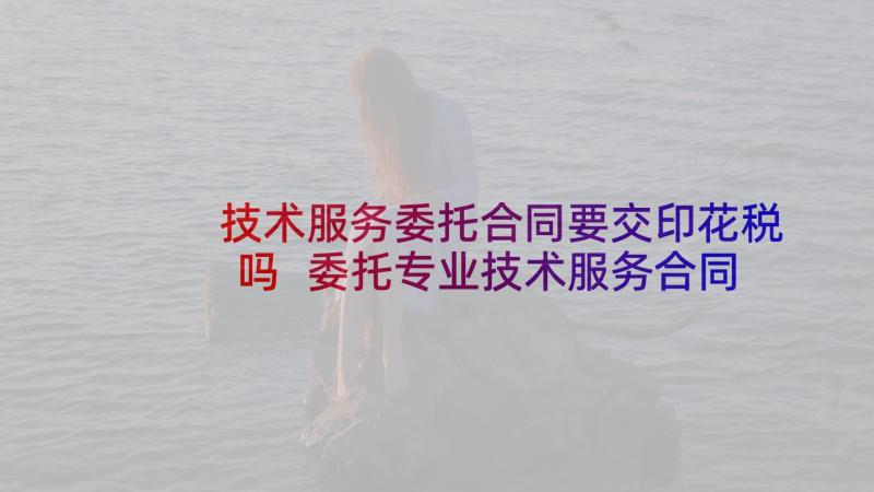 技术服务委托合同要交印花税吗 委托专业技术服务合同(优秀8篇)