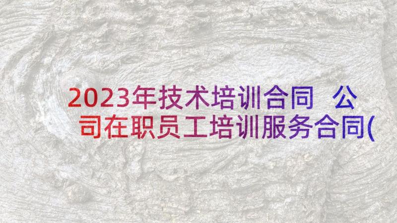 2023年技术培训合同 公司在职员工培训服务合同(汇总5篇)