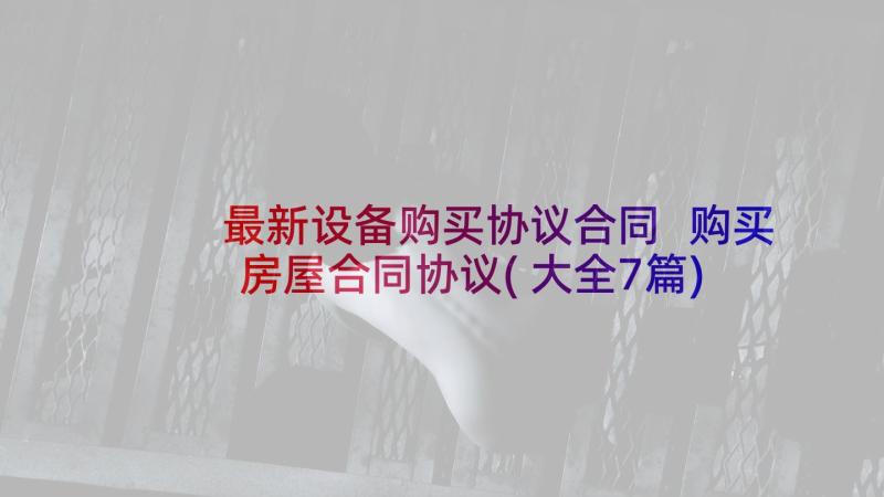 最新设备购买协议合同 购买房屋合同协议(大全7篇)