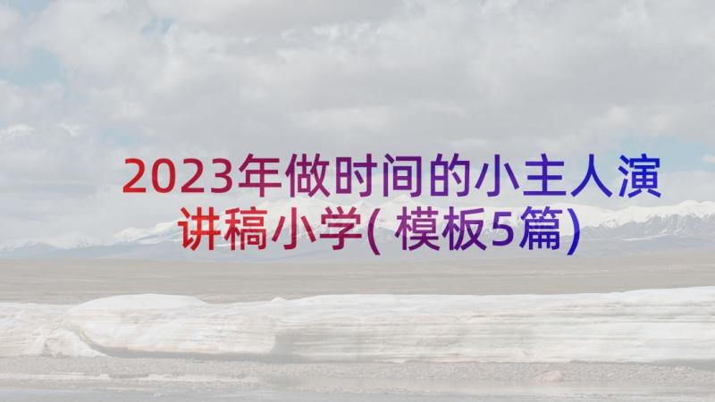 2023年做时间的小主人演讲稿小学(模板5篇)