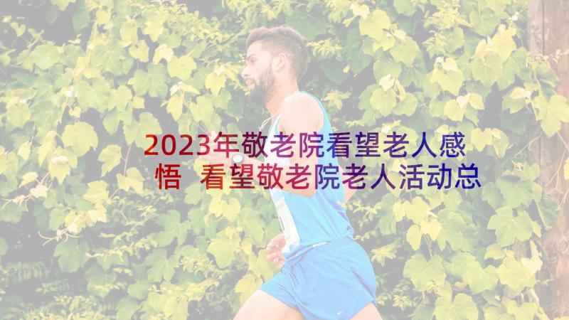 2023年敬老院看望老人感悟 看望敬老院老人活动总结(汇总5篇)