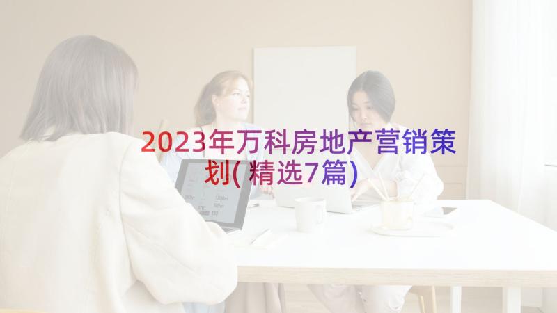 2023年万科房地产营销策划(精选7篇)