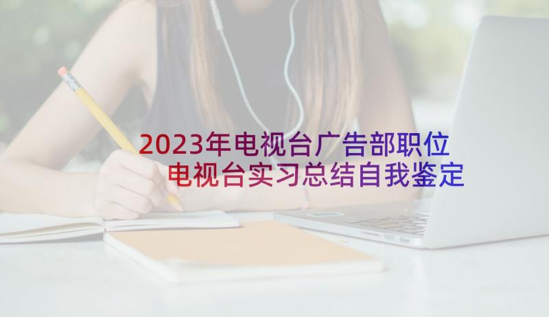 2023年电视台广告部职位 电视台实习总结自我鉴定(通用5篇)