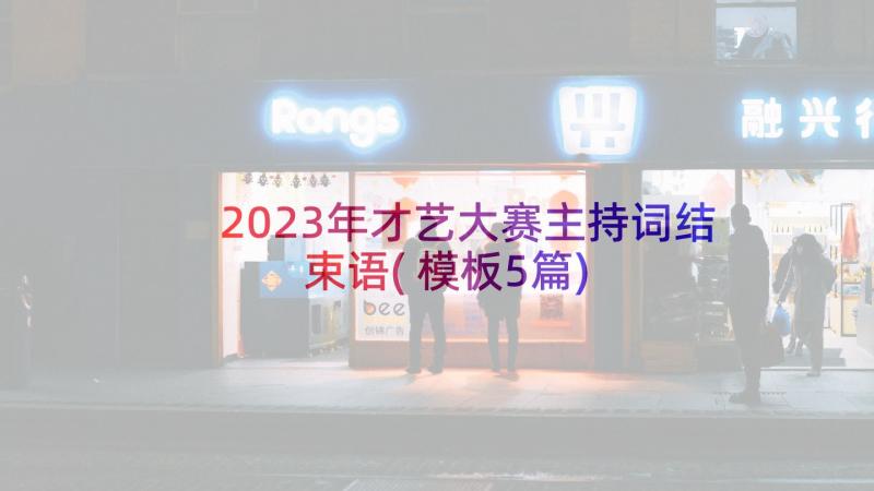 2023年才艺大赛主持词结束语(模板5篇)