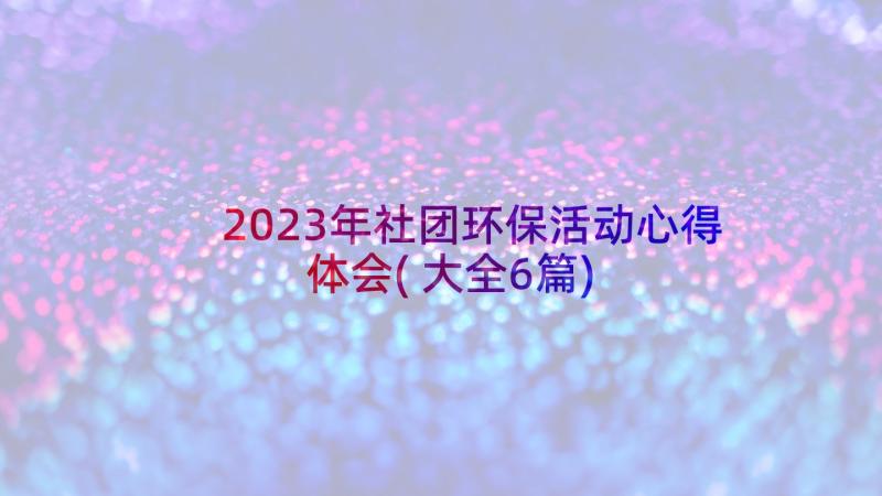 2023年社团环保活动心得体会(大全6篇)