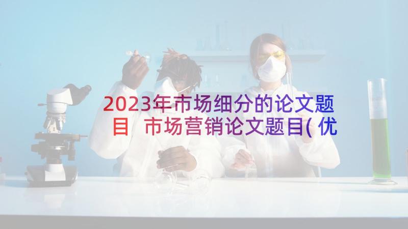 2023年市场细分的论文题目 市场营销论文题目(优质5篇)