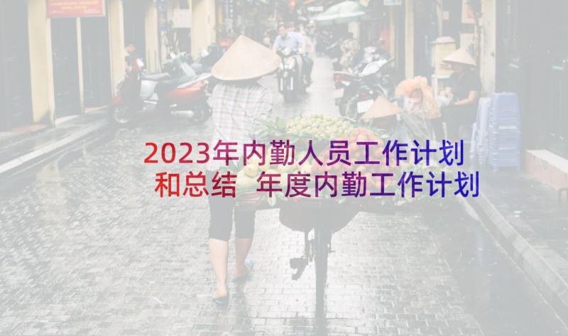 2023年内勤人员工作计划和总结 年度内勤工作计划(精选6篇)