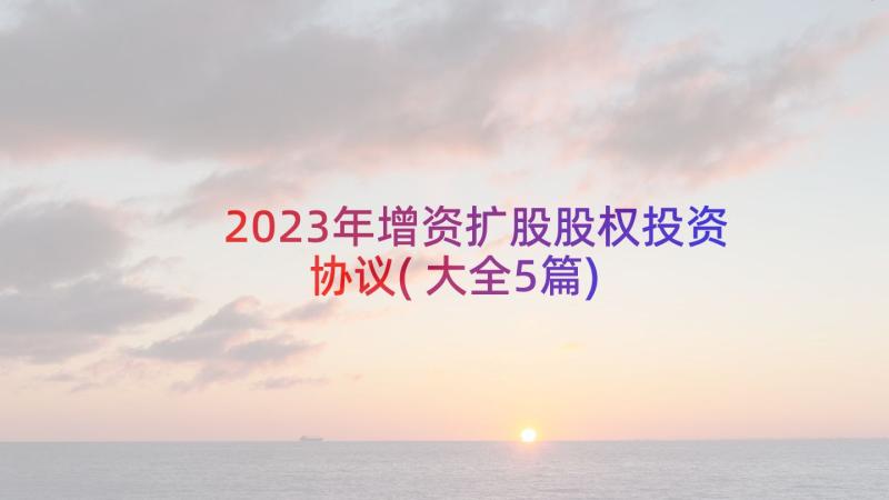 2023年增资扩股股权投资协议(大全5篇)