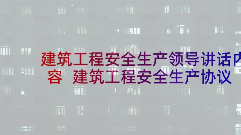 建筑工程安全生产领导讲话内容 建筑工程安全生产协议书(汇总5篇)