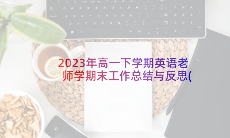 2023年高一下学期英语老师学期末工作总结与反思(优质5篇)