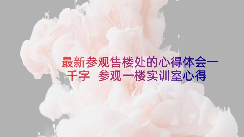 最新参观售楼处的心得体会一千字 参观一楼实训室心得体会(优秀5篇)