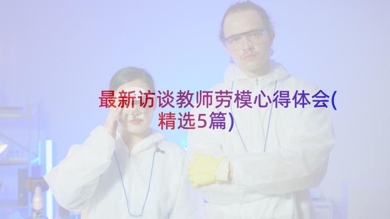 最新访谈教师劳模心得体会(精选5篇)