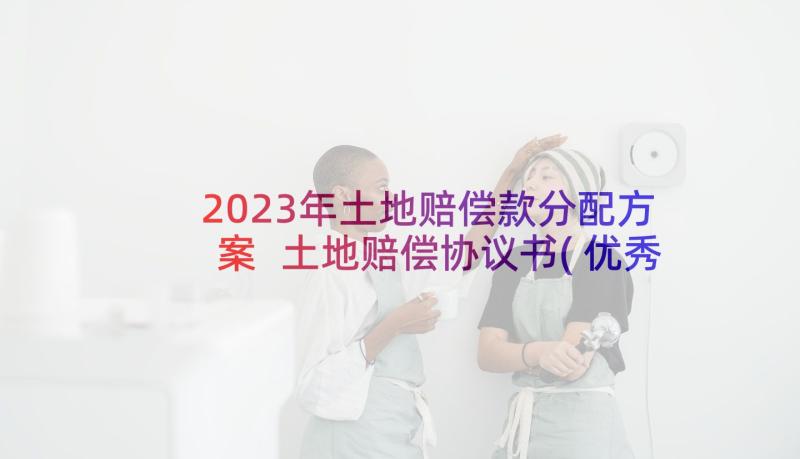 2023年土地赔偿款分配方案 土地赔偿协议书(优秀5篇)