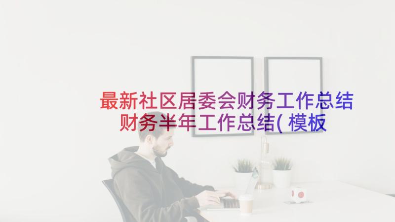 最新社区居委会财务工作总结 财务半年工作总结(模板8篇)