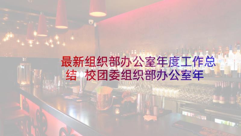 最新组织部办公室年度工作总结 校团委组织部办公室年度工作总结(通用5篇)