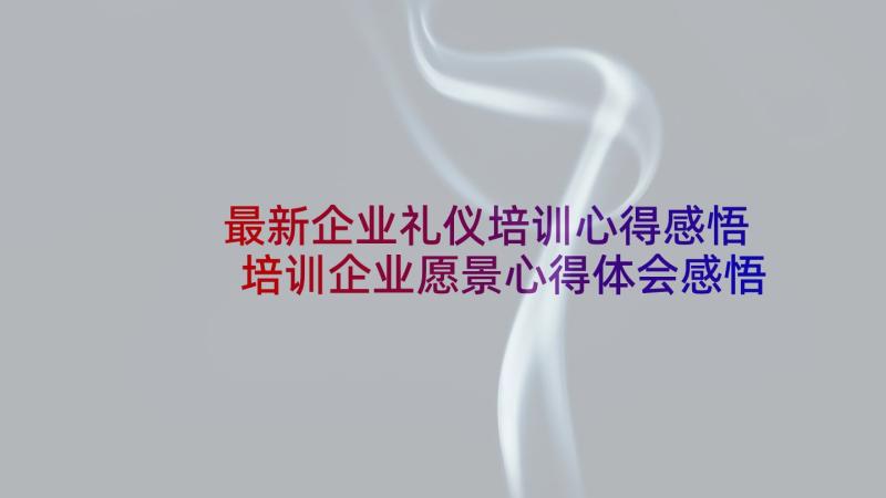 最新企业礼仪培训心得感悟 培训企业愿景心得体会感悟(精选8篇)