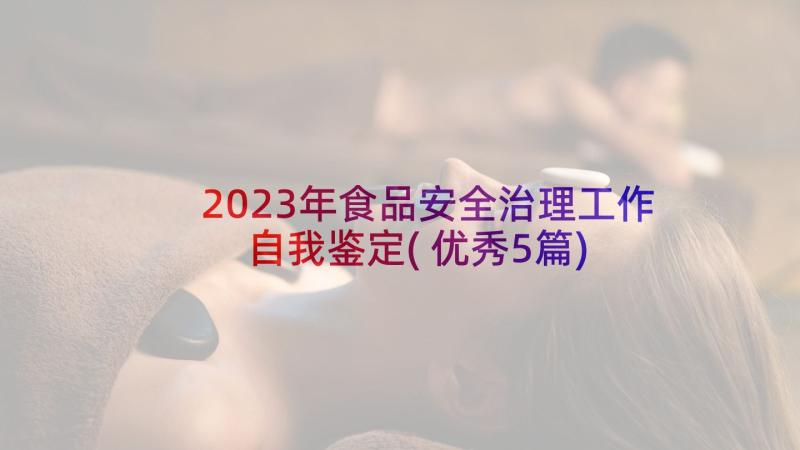 2023年食品安全治理工作自我鉴定(优秀5篇)