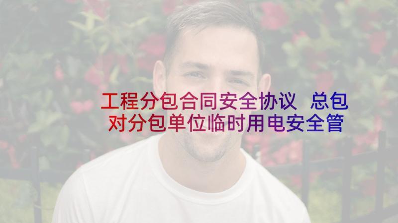 工程分包合同安全协议 总包对分包单位临时用电安全管理协议书(精选5篇)