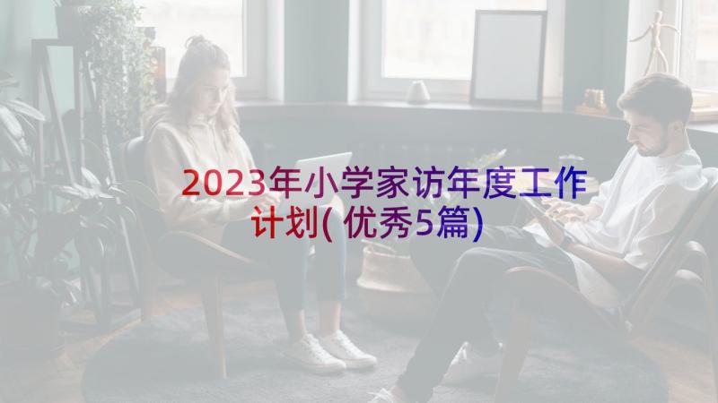2023年小学家访年度工作计划(优秀5篇)