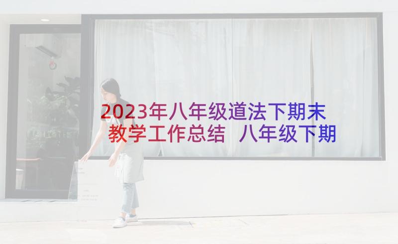 2023年八年级道法下期末教学工作总结 八年级下期数学教学工作总结(大全5篇)