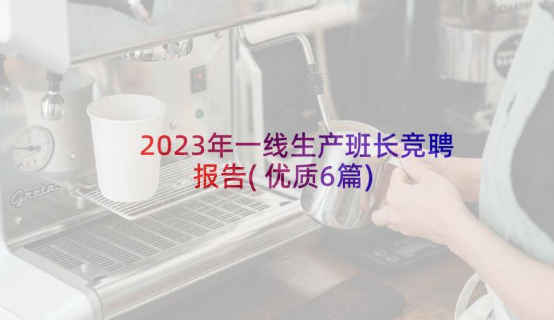 2023年一线生产班长竞聘报告(优质6篇)