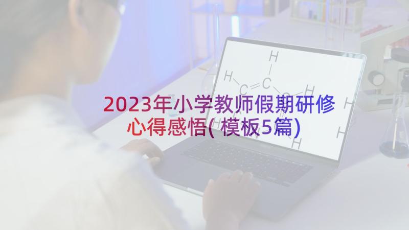 2023年小学教师假期研修心得感悟(模板5篇)