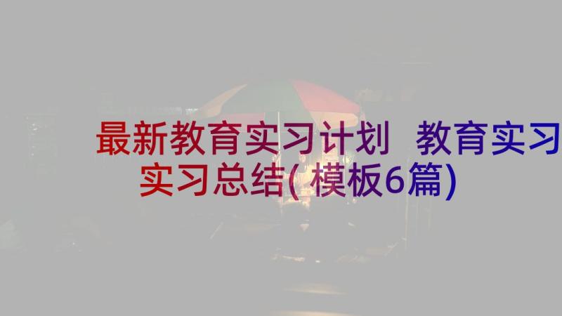 最新教育实习计划 教育实习实习总结(模板6篇)