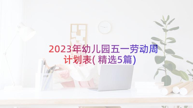 2023年幼儿园五一劳动周计划表(精选5篇)