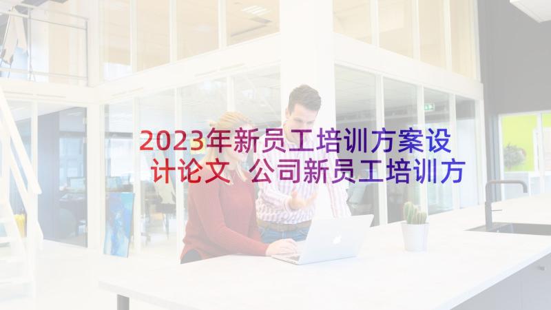 2023年新员工培训方案设计论文 公司新员工培训方案(模板9篇)