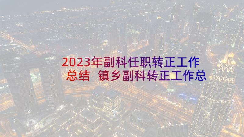 2023年副科任职转正工作总结 镇乡副科转正工作总结(汇总5篇)