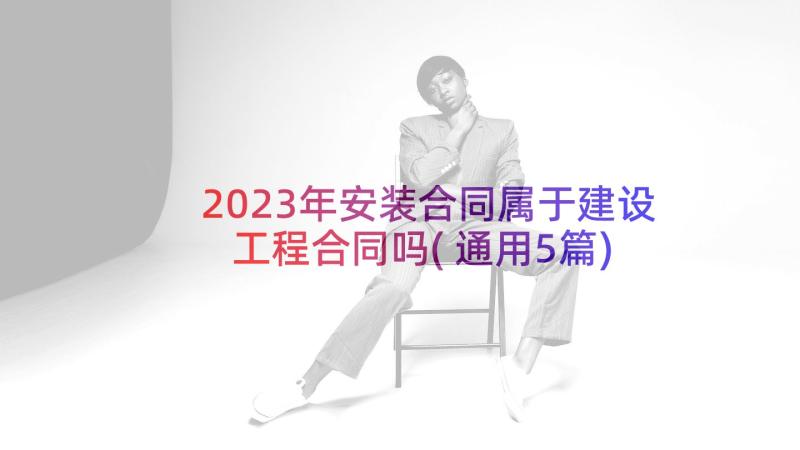 2023年安装合同属于建设工程合同吗(通用5篇)