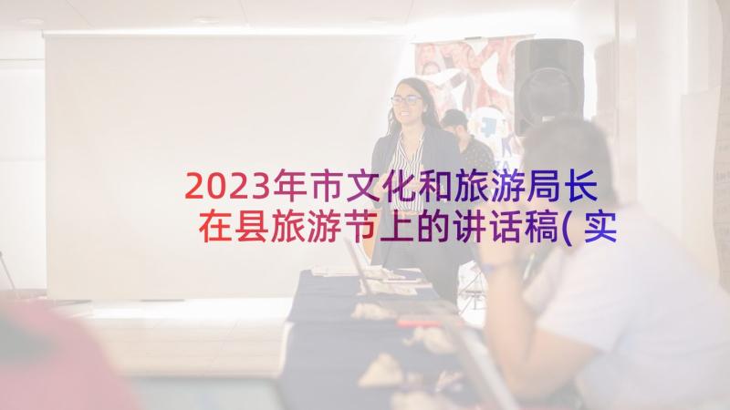 2023年市文化和旅游局长在县旅游节上的讲话稿(实用5篇)