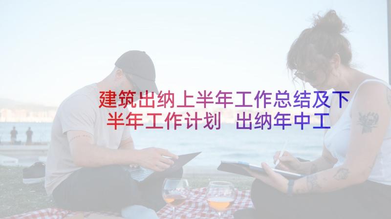 建筑出纳上半年工作总结及下半年工作计划 出纳年中工作总结及下半年工作计划(精选5篇)