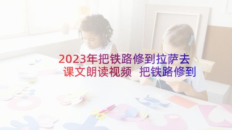 2023年把铁路修到拉萨去课文朗读视频 把铁路修到拉萨去教学设计(优质5篇)