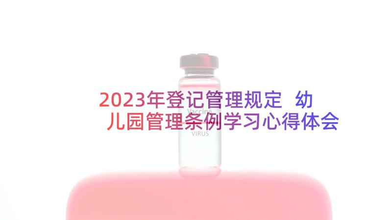 2023年登记管理规定 幼儿园管理条例学习心得体会(大全5篇)