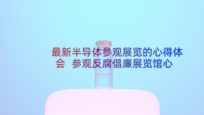 最新半导体参观展览的心得体会 参观反腐倡廉展览馆心得体会(通用5篇)