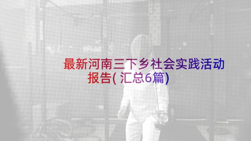 最新河南三下乡社会实践活动报告(汇总6篇)