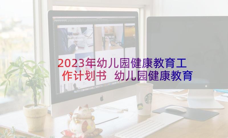 2023年幼儿园健康教育工作计划书 幼儿园健康教育工作计划(汇总8篇)