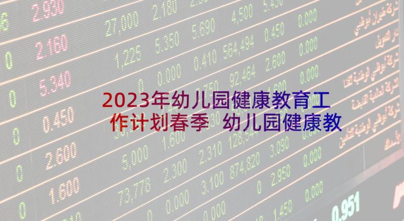 2023年幼儿园健康教育工作计划春季 幼儿园健康教育工作计划(大全6篇)