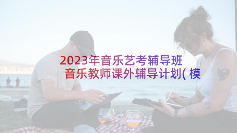 2023年音乐艺考辅导班 音乐教师课外辅导计划(模板5篇)