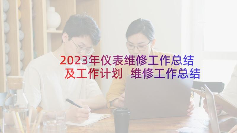 2023年仪表维修工作总结及工作计划 维修工作总结与计划(大全5篇)