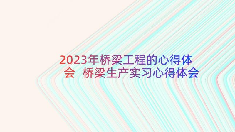 2023年桥梁工程的心得体会 桥梁生产实习心得体会(优质5篇)